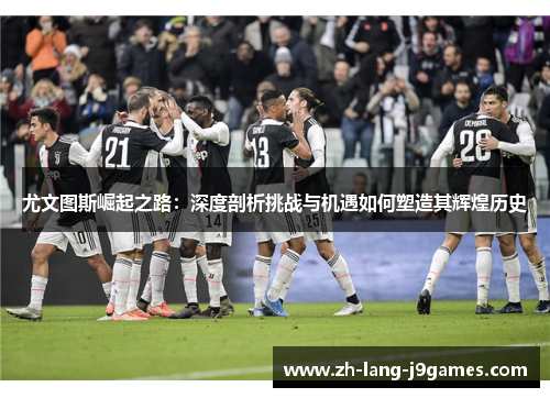 尤文图斯崛起之路：深度剖析挑战与机遇如何塑造其辉煌历史