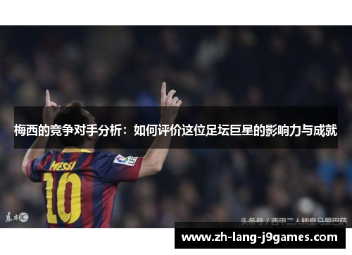 梅西的竞争对手分析：如何评价这位足坛巨星的影响力与成就