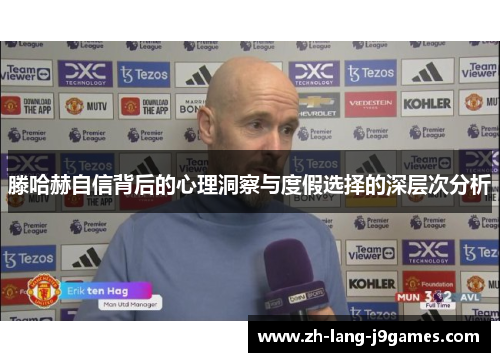 滕哈赫自信背后的心理洞察与度假选择的深层次分析