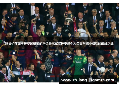球员们在国王杯赛场拼搏的不仅是冠军奖杯更是个人荣誉与职业成就的巅峰之战