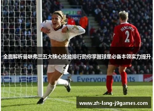 全面解析曼联弗兰五大核心技能排行助你掌握球星必备本领实力提升