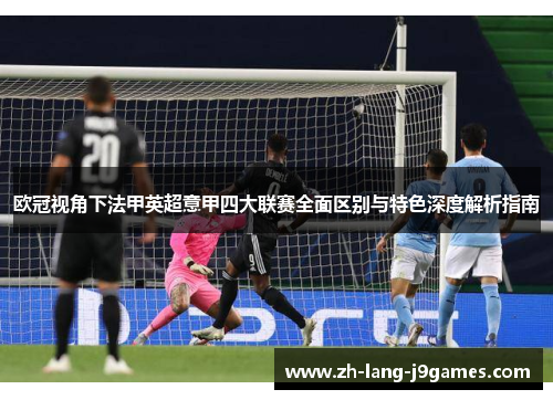 欧冠视角下法甲英超意甲四大联赛全面区别与特色深度解析指南 欧冠视角下法甲英超意甲四大联赛全面区别与特色深度解析指南