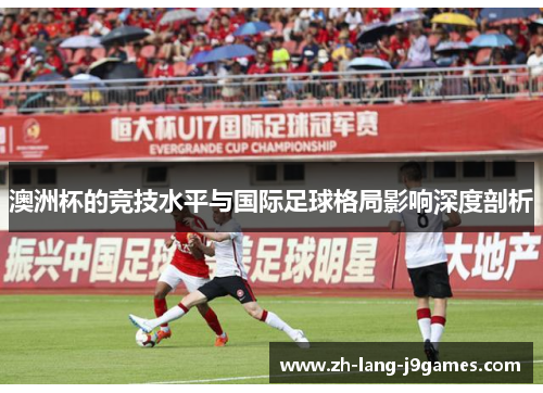 澳洲杯的竞技水平与国际足球格局影响深度剖析 澳洲杯的竞技水平与国际足球格局影响深度剖析