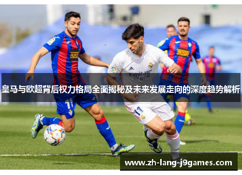皇马与欧超背后权力格局全面揭秘及未来发展走向的深度趋势解析 皇马与欧超背后权力格局全面揭秘及未来发展走向的深度趋势解析