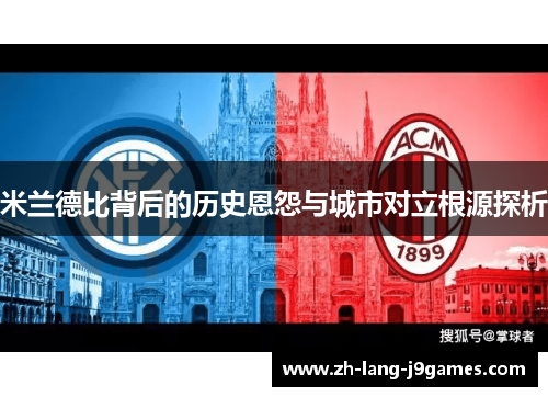 米兰德比背后的历史恩怨与城市对立根源探析