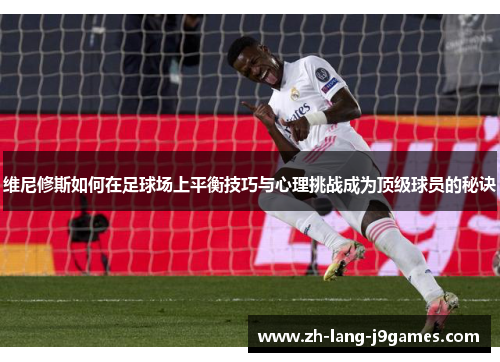 维尼修斯如何在足球场上平衡技巧与心理挑战成为顶级球员的秘诀