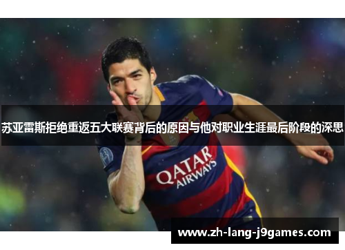 苏亚雷斯拒绝重返五大联赛背后的原因与他对职业生涯最后阶段的深思 苏亚雷斯拒绝重返五大联赛背后的原因与他对职业生涯最后阶段的深思