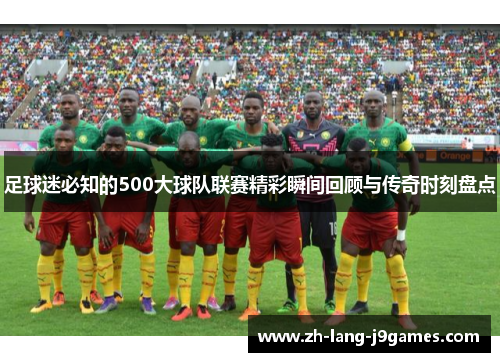 足球迷必知的500大球队联赛精彩瞬间回顾与传奇时刻盘点