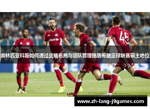 奥林匹亚科斯如何通过战略布局与团队管理稳居希腊足球联赛霸主地位