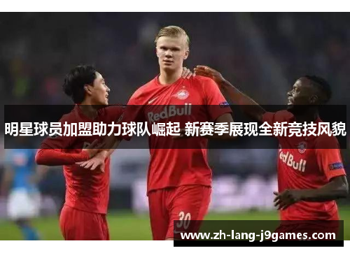 明星球员加盟助力球队崛起 新赛季展现全新竞技风貌