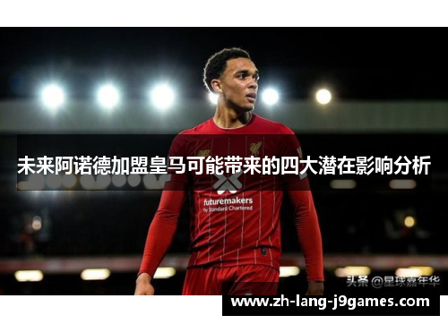 未来阿诺德加盟皇马可能带来的四大潜在影响分析