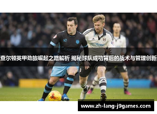查尔顿英甲劲旅崛起之路解析 揭秘球队成功背后的战术与管理创新