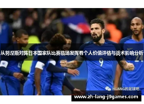 从努涅斯对阵日本国家队比赛临场发挥看个人价值评估与战术影响分析