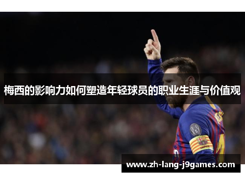梅西的影响力如何塑造年轻球员的职业生涯与价值观