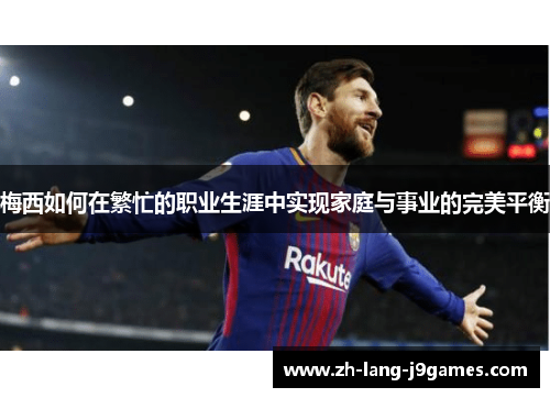 梅西如何在繁忙的职业生涯中实现家庭与事业的完美平衡