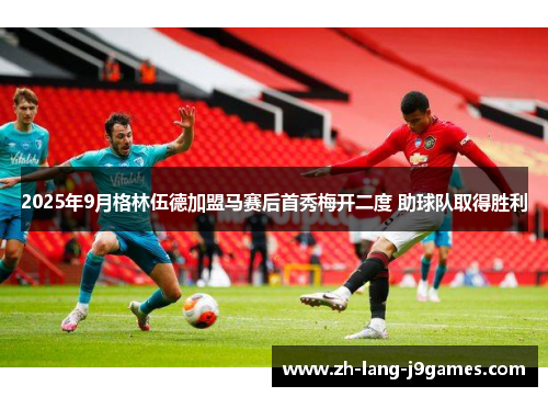 2025年9月格林伍德加盟马赛后首秀梅开二度 助球队取得胜利