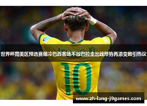 世界杯南美区预选赛爆冷巴西客场不敌巴拉圭出线形势再添变数引热议