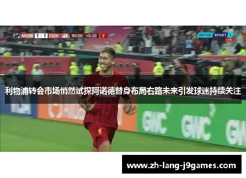 利物浦转会市场悄然试探阿诺德替身布局右路未来引发球迷持续关注 利物浦转会市场悄然试探阿诺德替身布局右路未来引发球迷持续关注