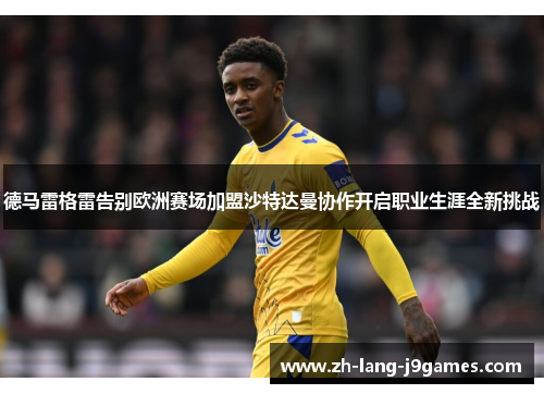 德马雷格雷告别欧洲赛场加盟沙特达曼协作开启职业生涯全新挑战