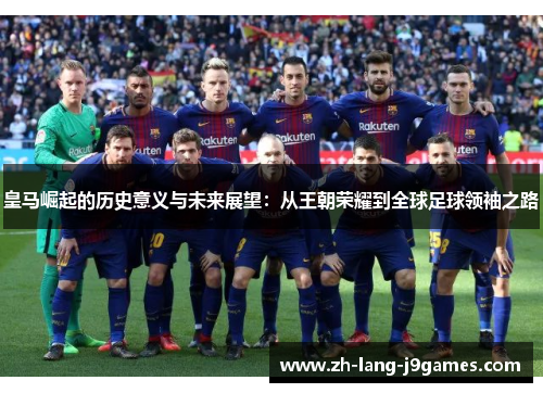 皇马崛起的历史意义与未来展望：从王朝荣耀到全球足球领袖之路